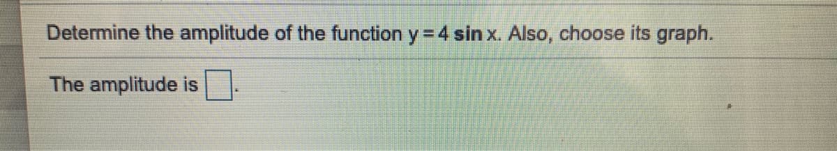 Determine the amplitude of the function y = 4 sin x. Also, choose its graph.
The amplitude is
