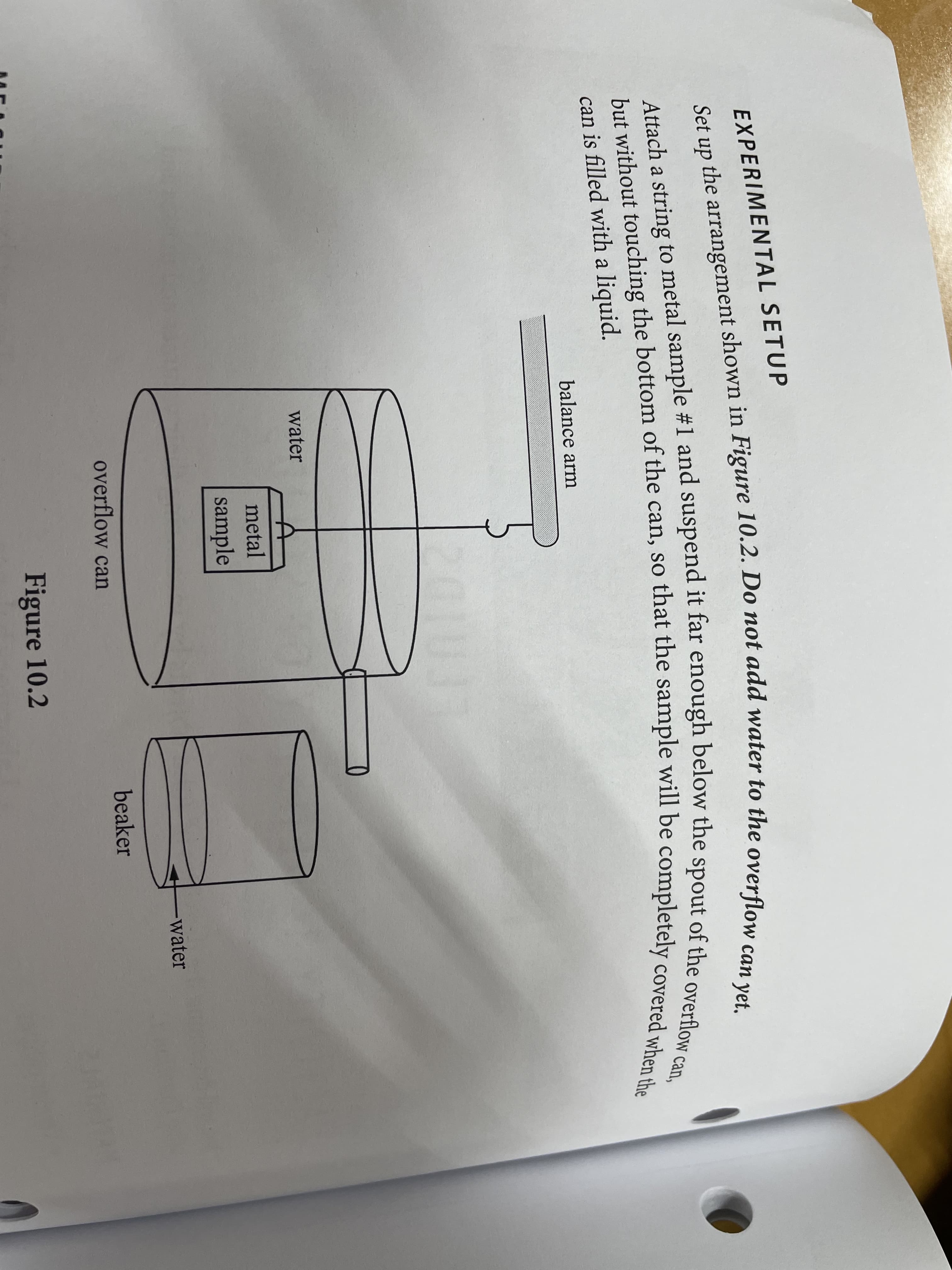 EXPERIMENTAL SETUP
Attach a string to metal sample #1 and suspend it far enough below the spout of 4h
but without touching the bottom of the can, so that the sample will be completely coro W can,
overflow
can is filled with a liquid.
balance arm
water
metal
sample
water
overflow can
beaker
Figure 10.2
