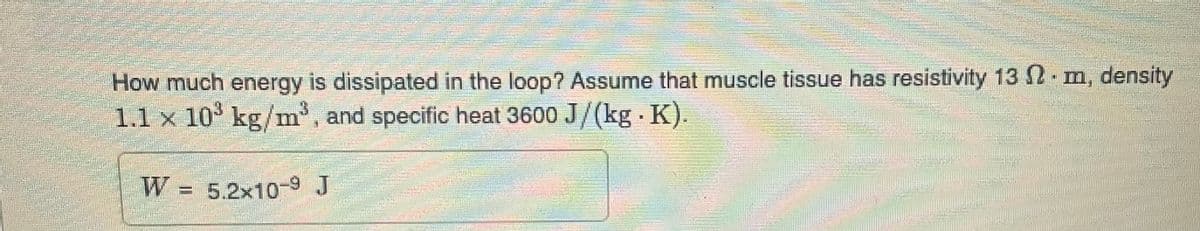 mane pe
How much energy is dissipated in the loop? Assume that muscle tissue has resistivity 13 2 m, density
1.1 x 10³ kg/m³, and specific heat 3600 J/(kg. K).
W 5.2x10-9 J
W
Wha
mammoni