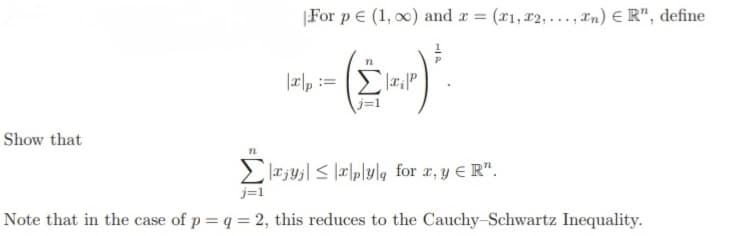 For p = (1, 0) and x = (x₁,x2,...,xn) ER", define
||2|p:= |2|P
- (2-²) ².
Show that
12
jyjx|py|q for x, y ER".
j=1
Note that in the case of p = q = 2, this reduces to the Cauchy-Schwartz Inequality.