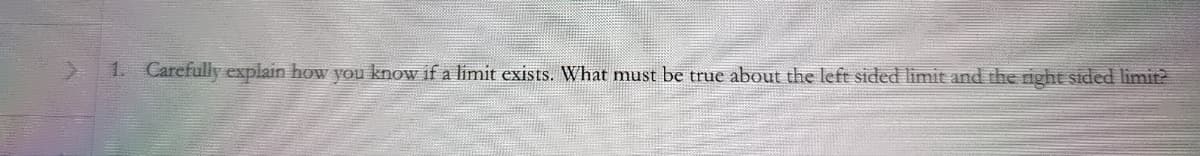 1. Carefully explain how you know if a limit exists. What must be true about the left sided limit and the right sided limit?
