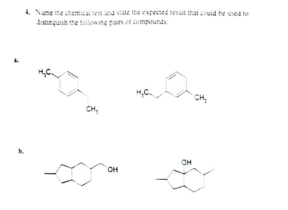 4. Name ihe chemical test and state the expected resuit that couid be used to
distinguish the following pairs of compounds:
H,C
H,C
CH,
CH,
b.
он
он
