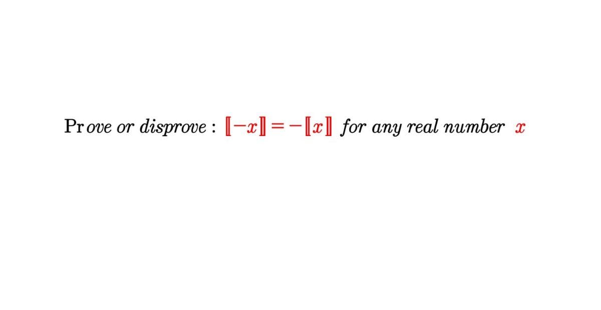 Prove or disprove : [-x]=-[x] for any real number x
