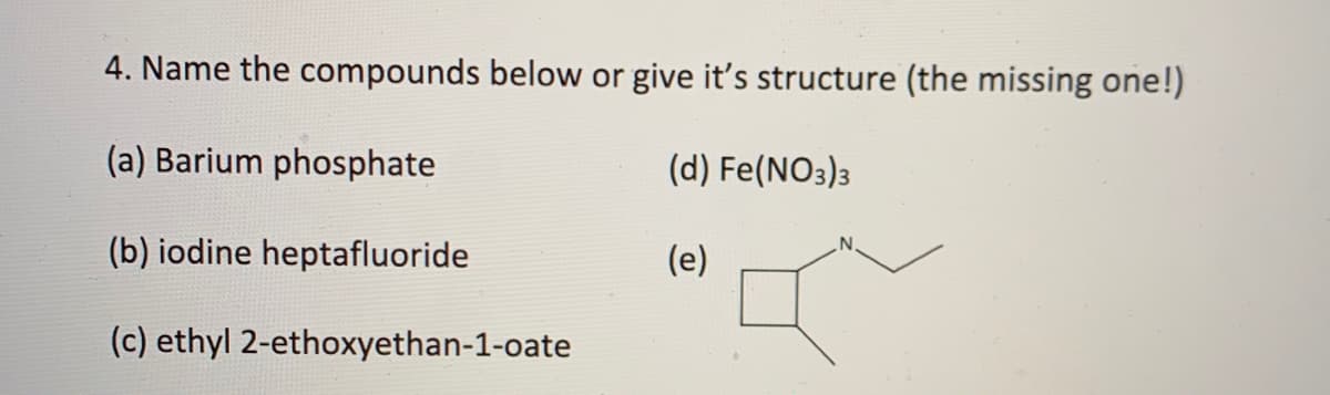 4. Name the compounds below or give it's structure (the missing one!)
(a) Barium phosphate
(d) Fe(NO3)3
(b) iodine heptafluoride
(e)
(c) ethyl 2-ethoxyethan-1-oate
