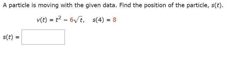 A particle is moving with the given data. Find the position of the particle, s(t).
v(t) = t²-6√t, s(4) = 8
s(t) =