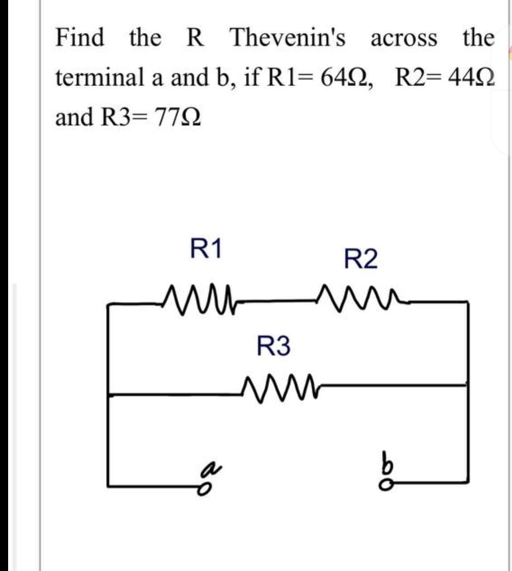 Find the R
Thevenin's across the
terminal a and b, if R1= 642, R2=442
and R3= 772
R1
R2
R3
