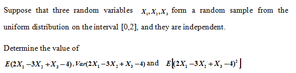 Suppose that three random variables x,„X,„X, fom a random sample from the
uniform distribution on the interval [0,2], and they are independent.
Determine the value of
E(2X, –3X, +X,-4). Var(2X,–3X,+X, -4) and E(2x, –3X, +X, -4)°]
