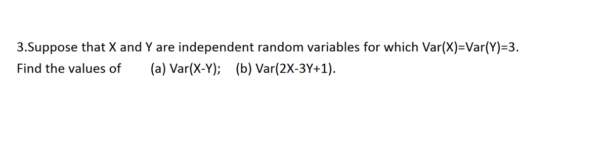 3.Suppose that X and Y are independent random variables for which Var(X)=Var(Y)=3.
Find the values of
(a) Var(X-Y); (b) Var(2X-3Y+1).
