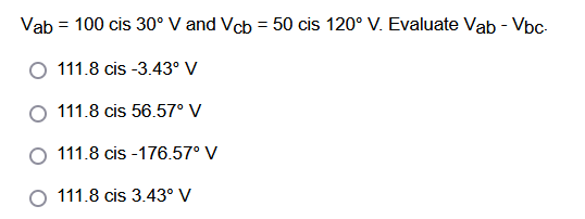 Vab = 100 cis 30° V and Vcb = 50 cis 120° V. Evaluate Vab - Vbc-
111.8 cis -3.43° V
O 111.8 cis 56.57° V
O 111.8 cis -176.57° V
O 111.8 cis 3.43° V
