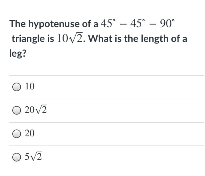 The hypotenuse of a 45° – 45° – 90°
triangle is 10v2. What is the length of a
leg?
10
O 20/2
20
O 5/2
