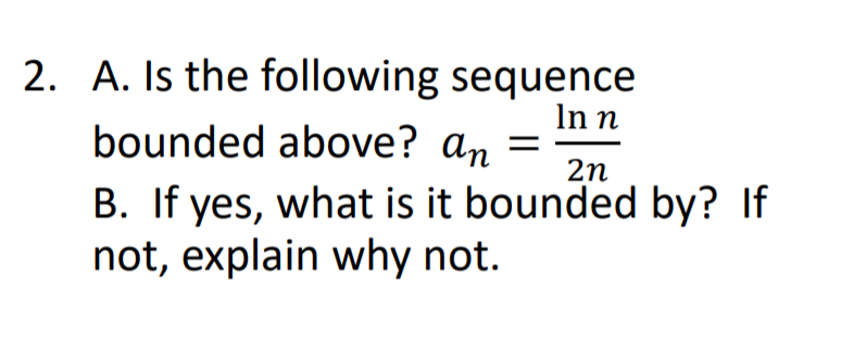 2. A. Is the following sequence
In n
bounded above? an =
2n
B. If yes, what is it bounded by? If
not, explain why not.

