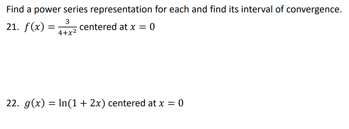 Find a power series representation for each and find its interval of convergence.
21. f(x) =
centered at x = 0
4+x2
22. g(x) = In(1+ 2x) centered at x = 0

