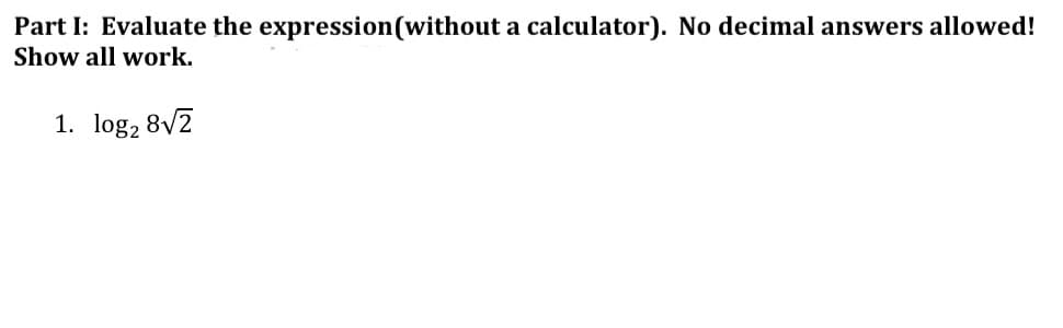 Part I: Evaluate the expression(without a calculator). No decimal answers allowed!
Show all work.
1. log, 8/2
