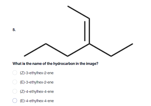 5.
What is the name of the hydrocarbon in the image?
(Z)-3-ethylhex-2-ene
(E)-3-ethylhex-2-ene
(Z)-4-ethylhex-4-ene
(E)-4-ethylhex-4-ene
O O
