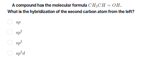 A compound has the molecular formula CH3CH = OH.
What is the hybridization of the second carbon atom from the left?
sp
sp?
sp3
sp°d
