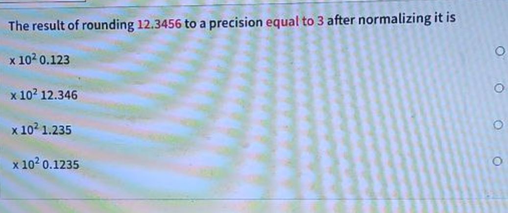 The result of rounding 12.3456 to a precision equal to 3 after normalizing it is
x 10² 0.123
x 10² 12.346
x 10² 1.235
x 10² 0.1235
O
O
O