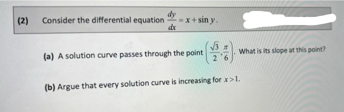 (2)
dy
Consider the differential equation = x+sin y.
dx
7
(a) A solution curve passes through the point
(b) Argue that every solution curve is increasing for x>1.
What is its slope at this point?