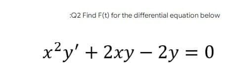 :Q2 Find F(t) for the differential equation below
x²y' + 2xy – 2y = 0
.2.
