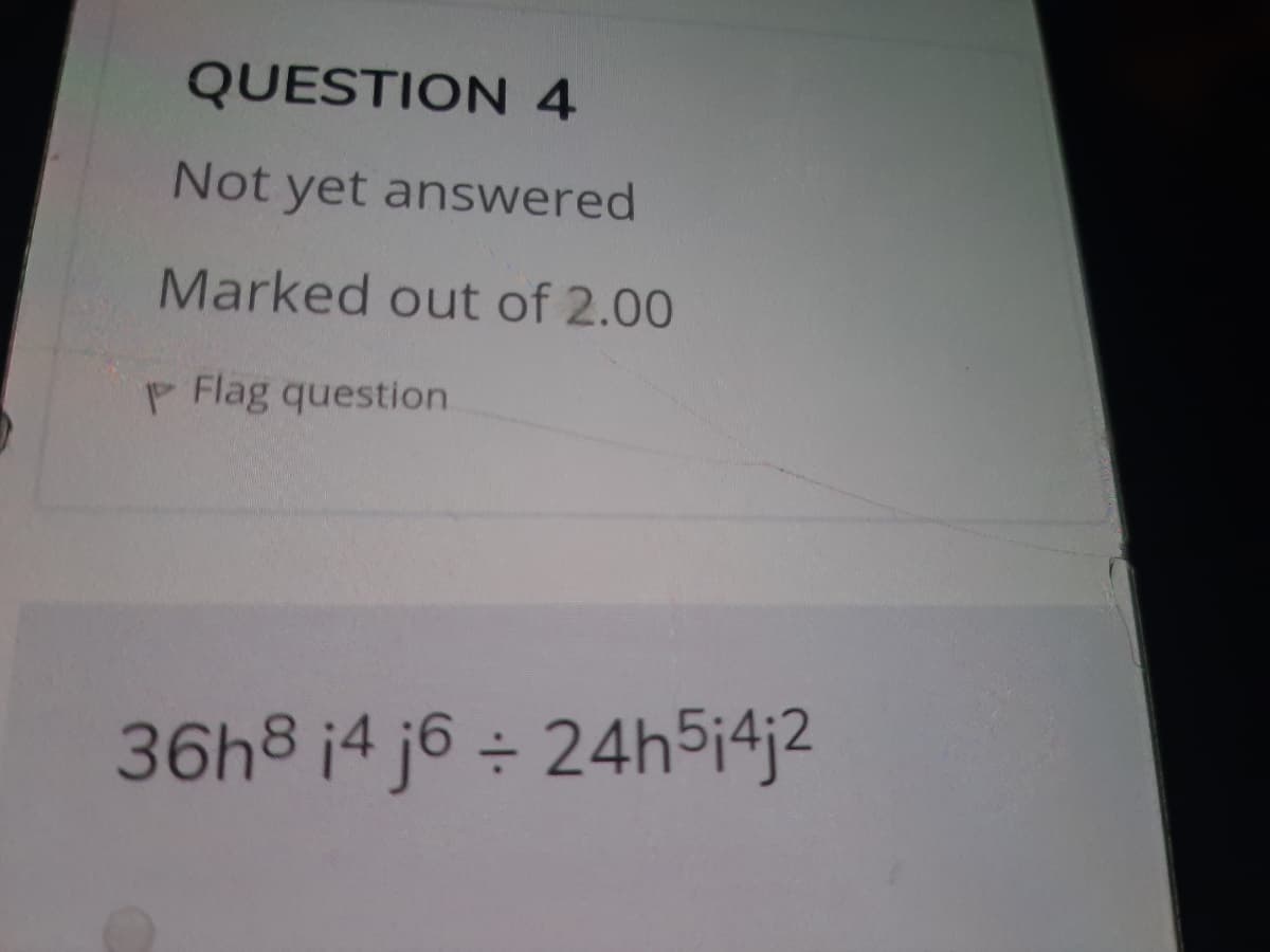 QUESTION 4
Not yet answered
Marked out of 2.00
P Flag question
36h8 i4 j6 ÷ 24h5i4j2
