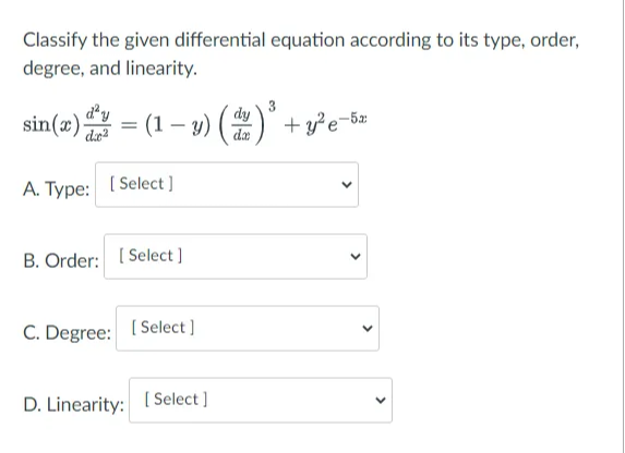 Classify the given differential equation according to its type, order,
degree, and linearity.
sin(x) = (1 – y) (
dªy
3
+ ye
%3D
-5x
dæ
A. Type: [ Select ]
B. Order: [ Select ]
C. Degree: ( Select ]
D. Linearity: [ Select ]
>
>
>

