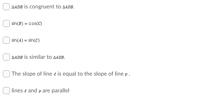AADB İS congruent to AADB.
sin(B) = cos(C)
sin(A) = sin(C)
AADB İS similar to AADB.
| The slope of line e is equal to the slope of line p .
lines e and p are parallel
