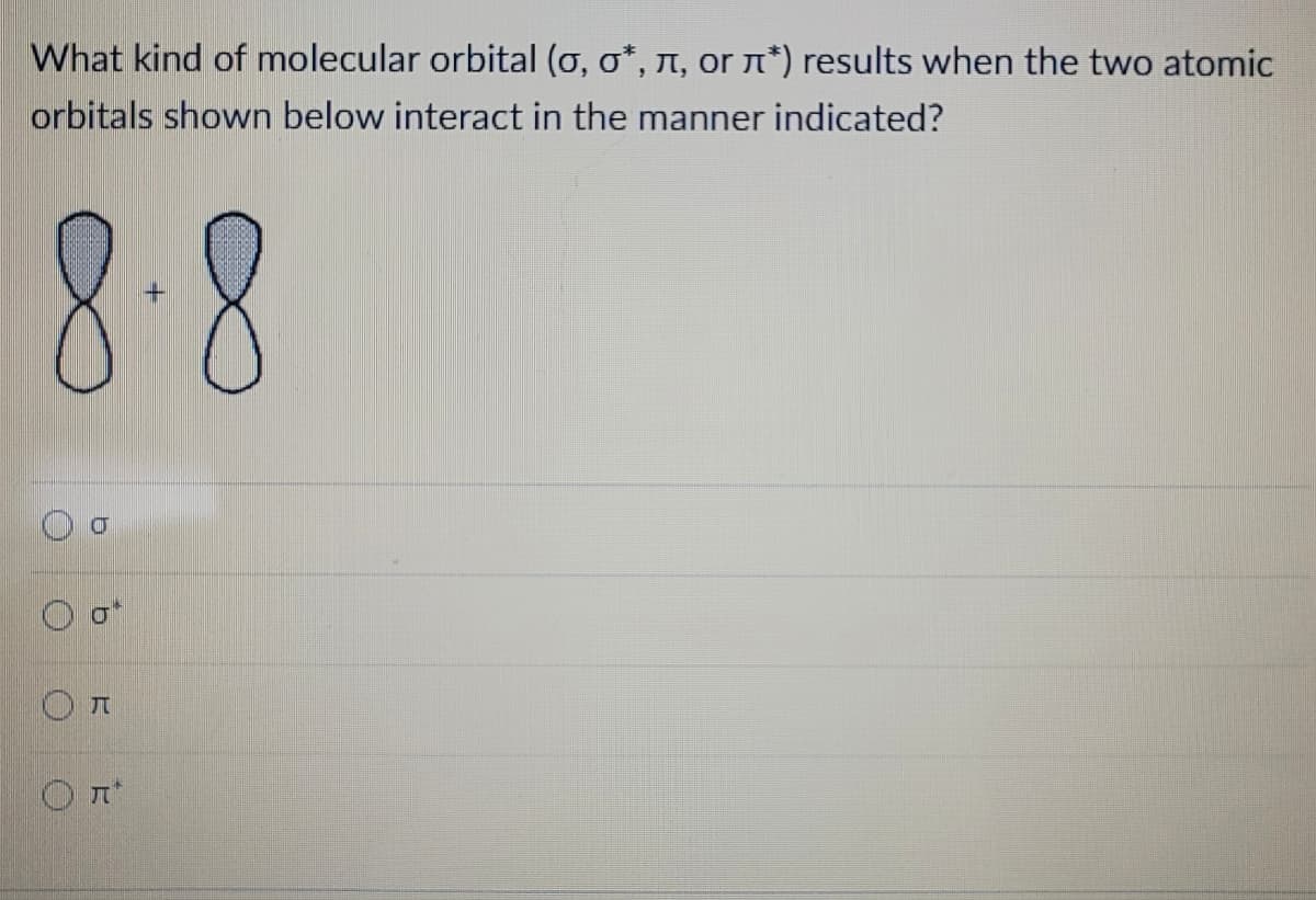 What kind of molecular orbital (σ, σ*, è, or ë*) results when the two atomic
orbitals shown below interact in the manner indicated?
8-8
h
b
J
Ⓒл*