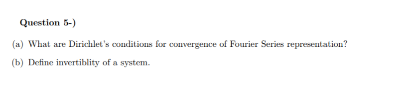 Question 5-)
(a) What are Dirichlet's conditions for convergence of Fourier Series representation?
(b) Define invertiblity of a system.
