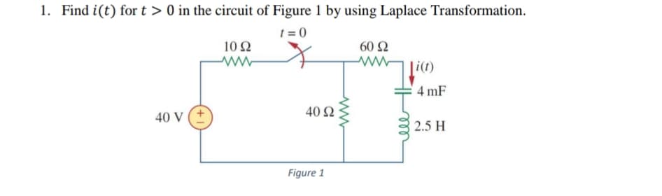 1. Find i(t) for t > 0 in the circuit of Figure 1 by using Laplace Transformation.
t = 0
10Ω
60 Ω
ll
4 mF
40 Ω
40 V
2.5 H
Figure 1
