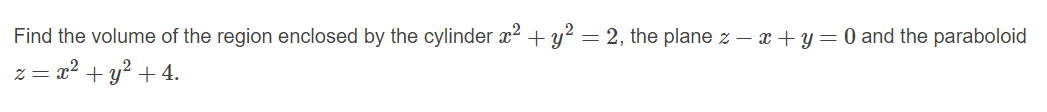 Find the volume of the region enclosed by the cylinder æ2 + y? = 2, the plane z – x +y=0 and the paraboloid
z = x2 + y? + 4.
