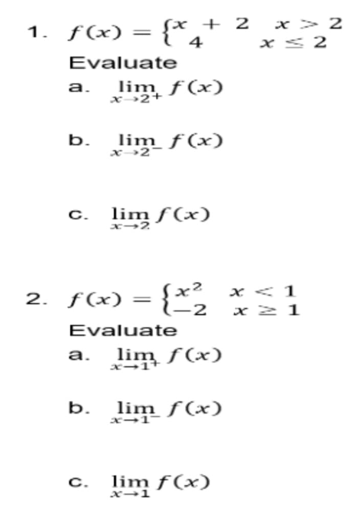 1. ƒ(x) ={*4
{x + 2
x> 2
x < 2
Evaluate
a.
lim ƒ(x)
x2+
b.
lim ƒ(x)
x2
C.
lim ƒ (x)
2. ƒ(x) = {*2
x < 1
x 2 1
Evaluate
а.
lim ƒ(x)
x-1+
lim f(x)
x-1
b.
c. lim f(x)
x-1
