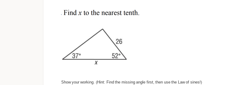 . Find x to the nearest tenth.
26
A
37°
52°
X
Show your working. (Hint: Find the missing angle first, then use the Law of sines!)