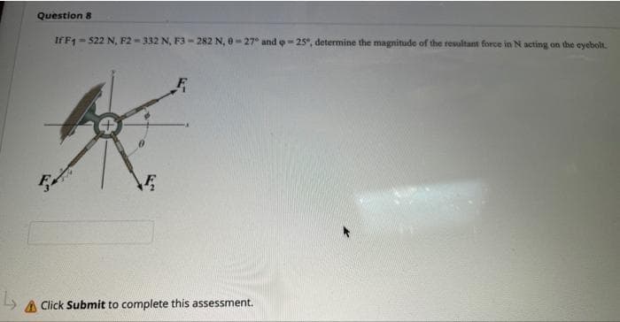 Question 8
If F1-522 N, F2-332 N, F3-282 N, 0-27° and -25°, determine the magnitude of the resultant force in N acting on the eyebolt.
B
E
A Click Submit to complete this assessment.