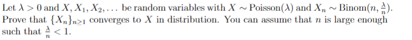 Let X > 0 and X, X₁, X₂,... be random variables with X~ Poisson(X) and X₂ ~ Binom(n,
Prove that {Xn}n>1 converges to X in distribution. You can assume that n is large enough
such that
< 1.
n