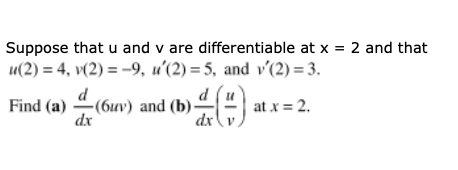 Suppose that u and v are differentiable at x = 2 and that
u(2) = 4, v(2) = -9, u'(2) = 5, and v'(2) = 3.
d
d
-(6uv) and (b) at x = 2.
dx
Find (a)
dx
