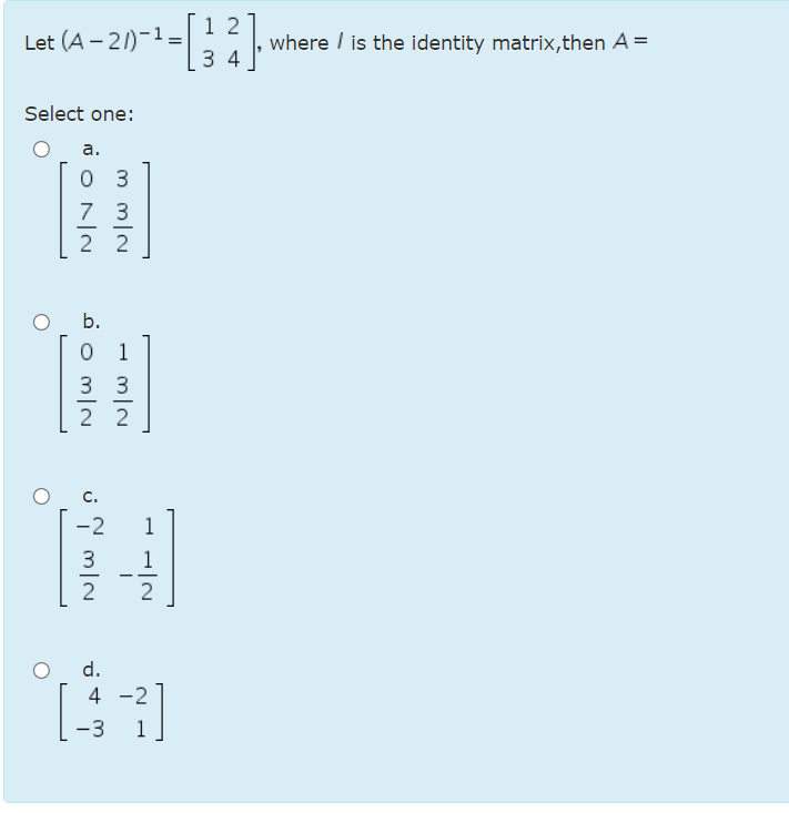 Let (A - 21)-1=
3 4
1 2
where / is the identity matrix,then A=
Select one:
а.
0 3
7 3
-
2 2
b.
1
3 3
2 2
-
-2
1
3
--
-
2
2
d.
4 -2
-3
1
