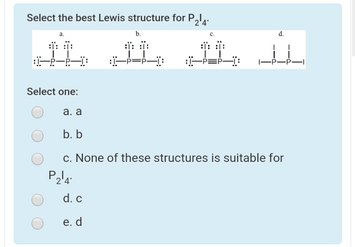 Select the best Lewis structure for P,I,.
a.
b.
d.
:i: i:
:j: :
-p=p-:
-PEP-:
Select one:
а. а
b. b
c. None of these structures is suitable for
d. c
е. d
