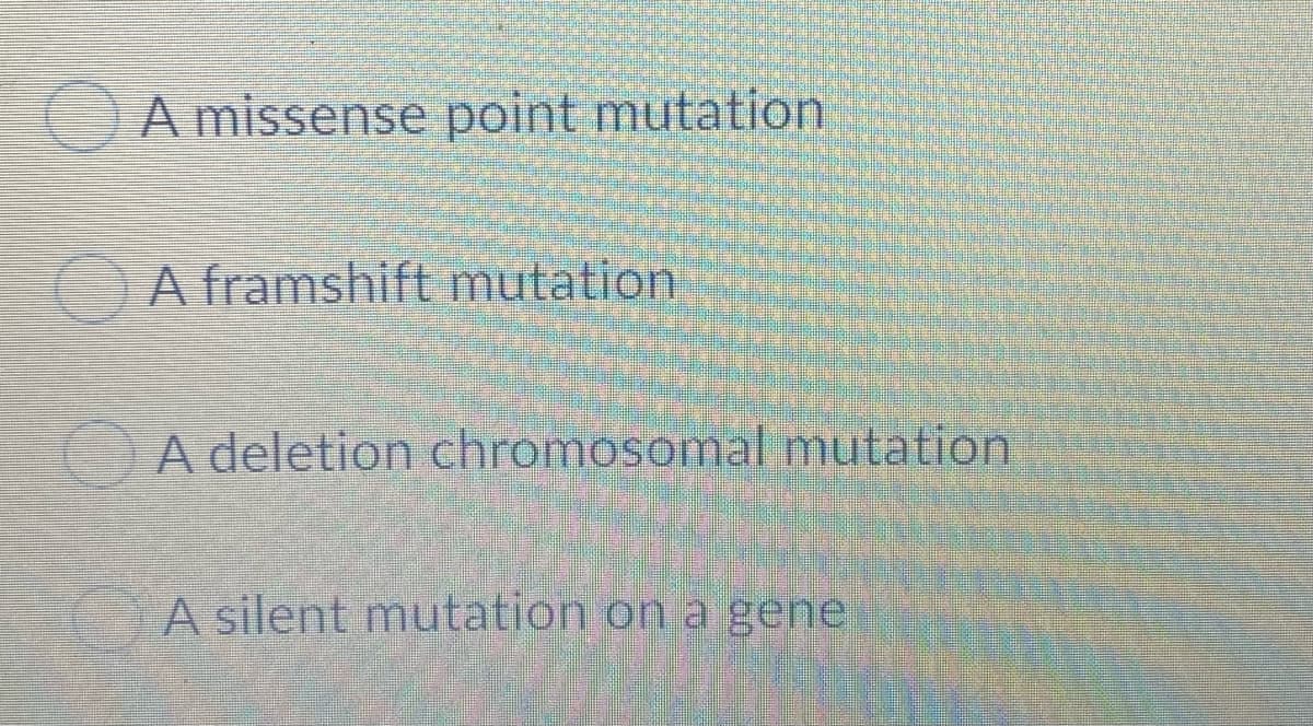 A missense point mutation
A framshift mutation
A deletion chromosomal mutation
A silent mutation on a gene
