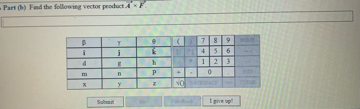 - Part (b) Find the following vector product A × F.
7
9.
HOME
k
1 4
6.
d.
h
3
P.
END
n
VOL BACKSPACE
CLEAR
y
Submit
Hint
Feedback
I give up!
