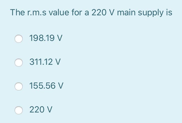 The r.m.s value for a 220 V main supply is
198.19 V
311.12 V
155.56 V
220 V
