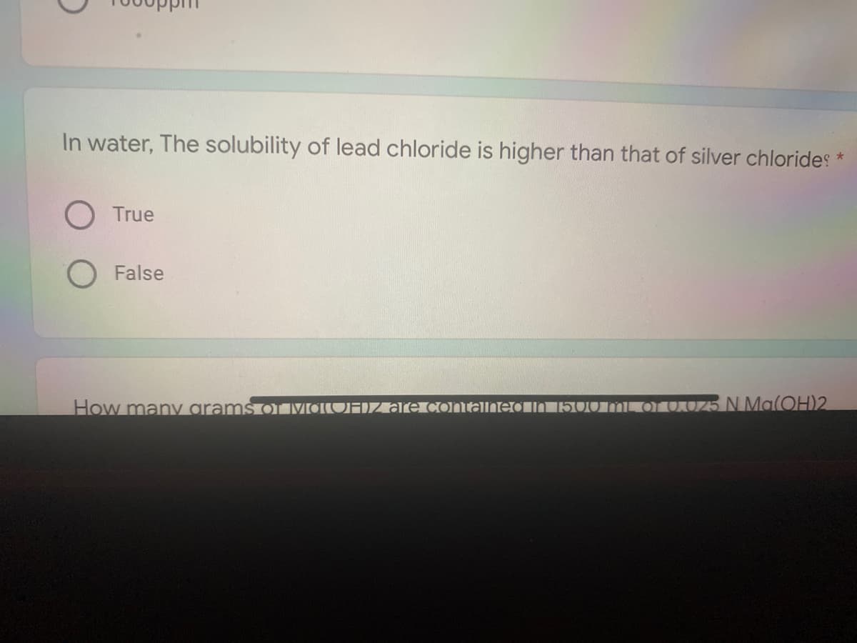 In water, The solubility of lead chloride is higher than that of silver chlorides *
O True
False
How many grams o VOIUF)zaleconallnedh50o ML Or OKUZ5 N MaOH)2
