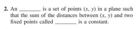 2. An
is a set of points (x, y) in a plane such
that the sum of the distances between (x, y) and two
fixed points called
is a constant.
