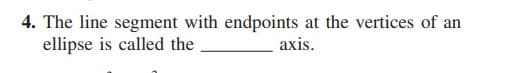 4. The line segment with endpoints at the vertices of an
ellipse is called the
axis.
