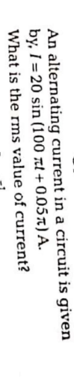 An alternating current in a circuit is given
by, I = 20 sin (100 al+0.05x)A.
What is the rms value of current?
