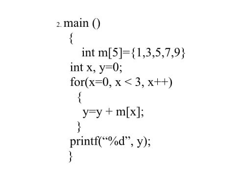2. main ()
{
int m[5]={1,3,5,7,9}
int x, y=0;
for(x-0, х < 3, х++)
{
У-у + m[x];
}
printf(“%d", y);
}
