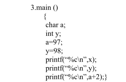 3.main ()
{
char a;
int y;
a=97;
y=98;
printf(“%c\n",x);
printf(“%c\n",y);
printf(“%c\n",a+2);}

