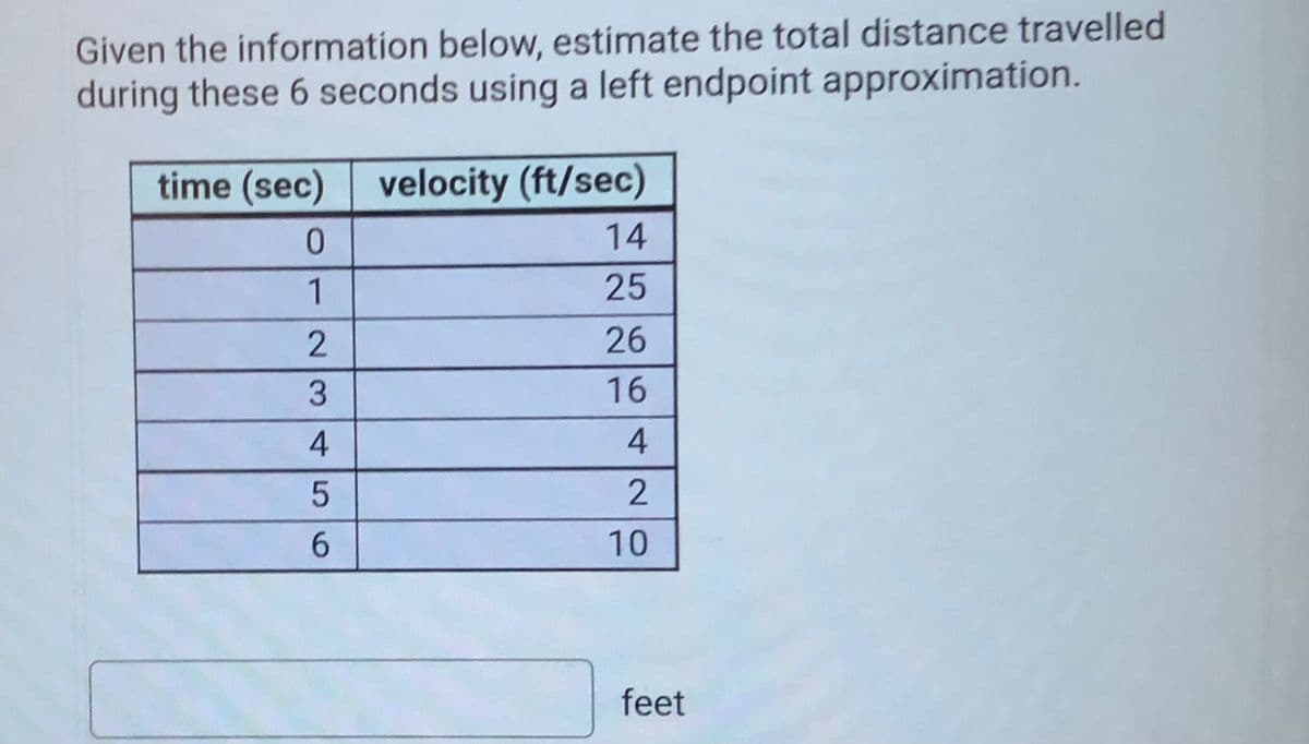 Given the information below, estimate the total distance travelled
during these 6 seconds using a left endpoint approximation.
time (sec) velocity (ft/sec)
14
1
25
26
3
4
6.
10
feet
642O
