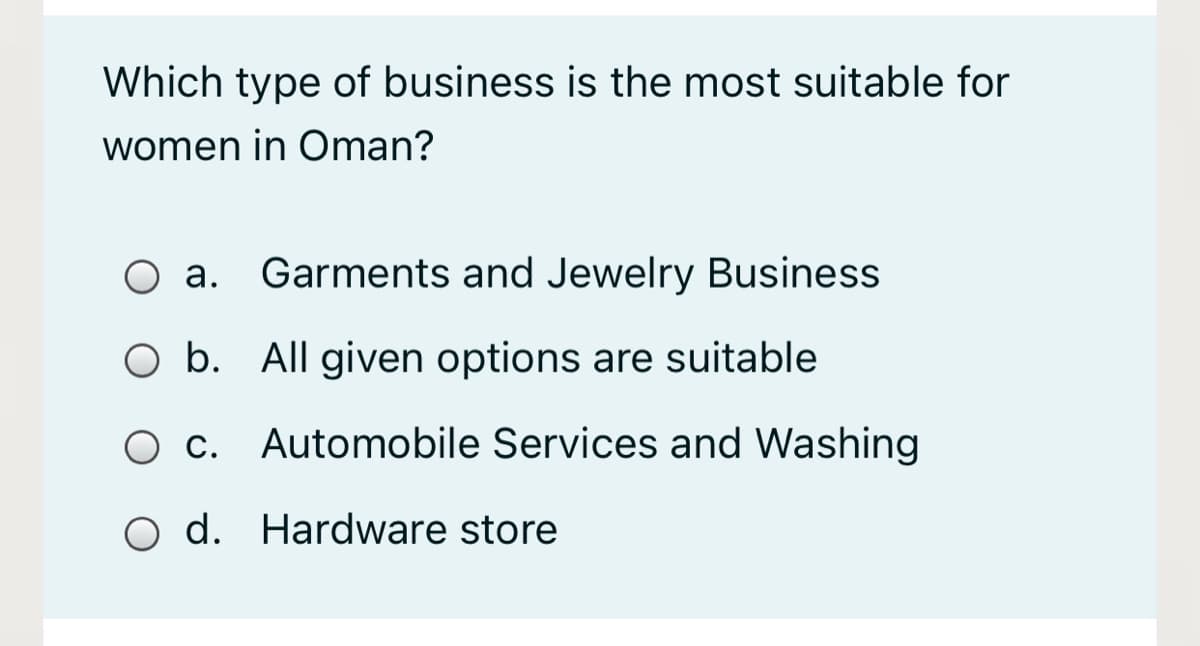 Which type of business is the most suitable for
women in Oman?
O a.
Garments and Jewelry Business
O b. All given options are suitable
O c. Automobile Services and Washing
O d. Hardware store
