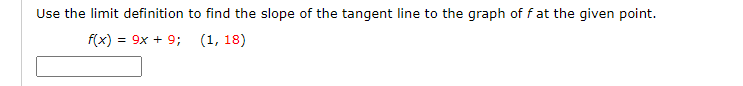 Use the limit definition to find the slope of the tangent line to the graph off at the given point.
f(x)
= 9x + 9; (1, 18)
