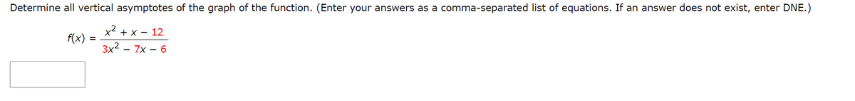 Determine all vertical asymptotes of the graph of the function. (Enter your answers as a comma-separated list of equations. If an answer does not exist, enter DNE.)
x2 + x - 12
f(x)
3x2 – 7x – 6
