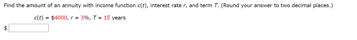 Find the amount of an annuity with income function c(t), interest rate r, and term T. (Round your answer to two decimal places.)
c(t)
$4000, r = 3%, T = 15 years
$
